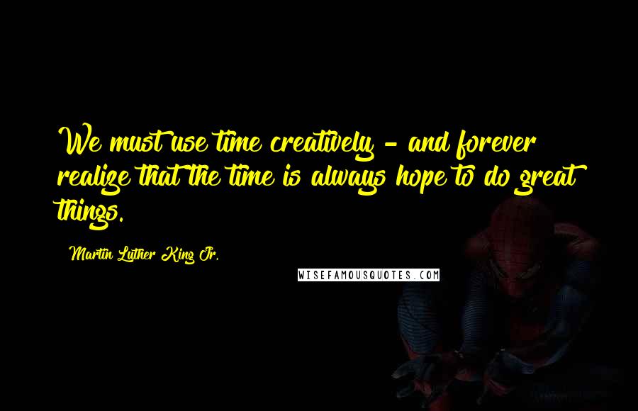 Martin Luther King Jr. Quotes: We must use time creatively - and forever realize that the time is always hope to do great things.