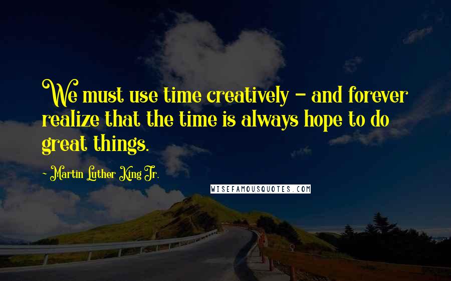 Martin Luther King Jr. Quotes: We must use time creatively - and forever realize that the time is always hope to do great things.