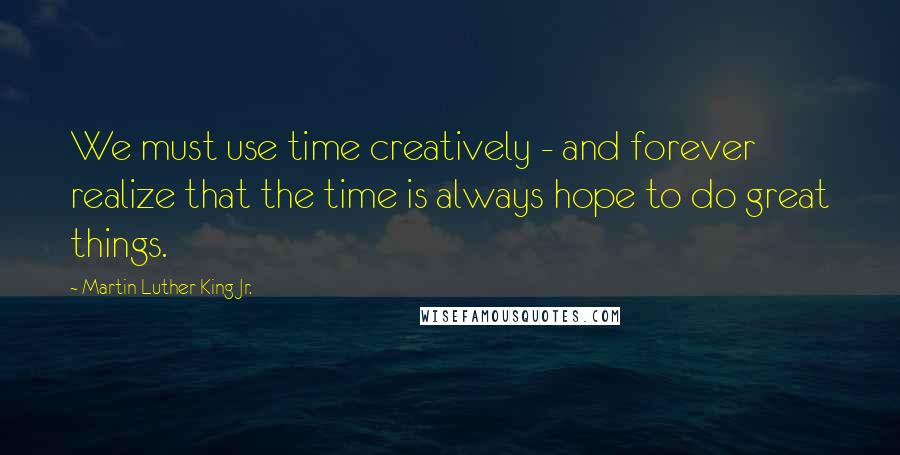 Martin Luther King Jr. Quotes: We must use time creatively - and forever realize that the time is always hope to do great things.