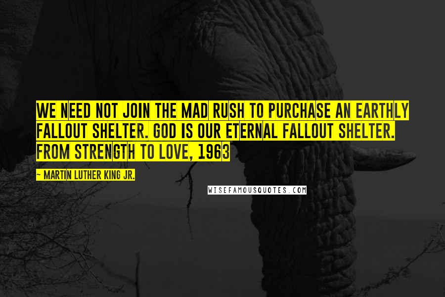 Martin Luther King Jr. Quotes: We need not join the mad rush to purchase an earthly fallout shelter. God is our eternal fallout shelter. From Strength to Love, 1963