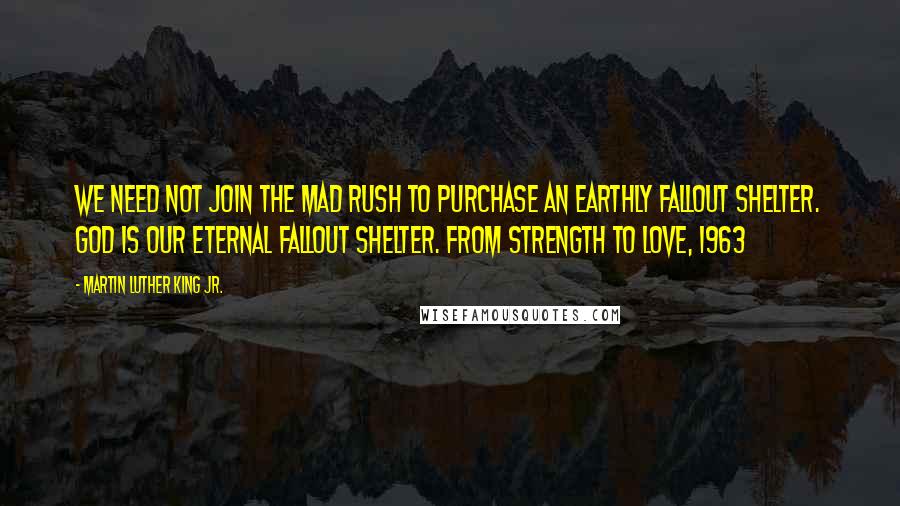 Martin Luther King Jr. Quotes: We need not join the mad rush to purchase an earthly fallout shelter. God is our eternal fallout shelter. From Strength to Love, 1963