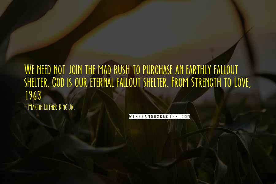 Martin Luther King Jr. Quotes: We need not join the mad rush to purchase an earthly fallout shelter. God is our eternal fallout shelter. From Strength to Love, 1963