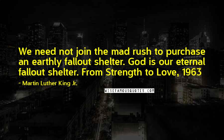 Martin Luther King Jr. Quotes: We need not join the mad rush to purchase an earthly fallout shelter. God is our eternal fallout shelter. From Strength to Love, 1963