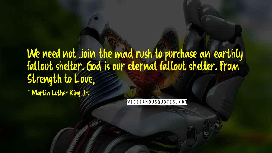 Martin Luther King Jr. Quotes: We need not join the mad rush to purchase an earthly fallout shelter. God is our eternal fallout shelter. From Strength to Love, 1963