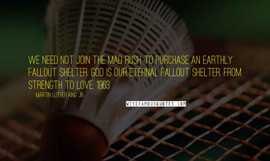 Martin Luther King Jr. Quotes: We need not join the mad rush to purchase an earthly fallout shelter. God is our eternal fallout shelter. From Strength to Love, 1963