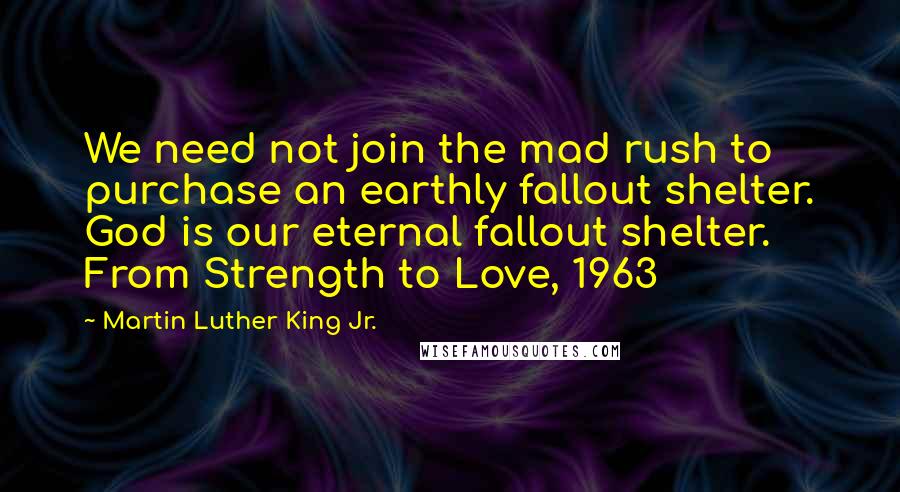 Martin Luther King Jr. Quotes: We need not join the mad rush to purchase an earthly fallout shelter. God is our eternal fallout shelter. From Strength to Love, 1963