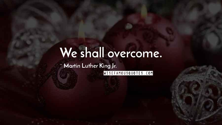 Martin Luther King Jr. Quotes: We shall overcome.