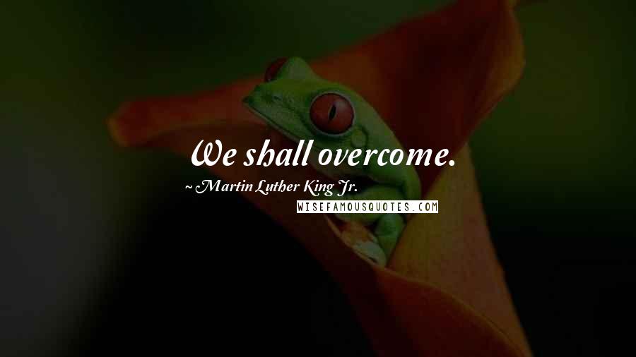 Martin Luther King Jr. Quotes: We shall overcome.