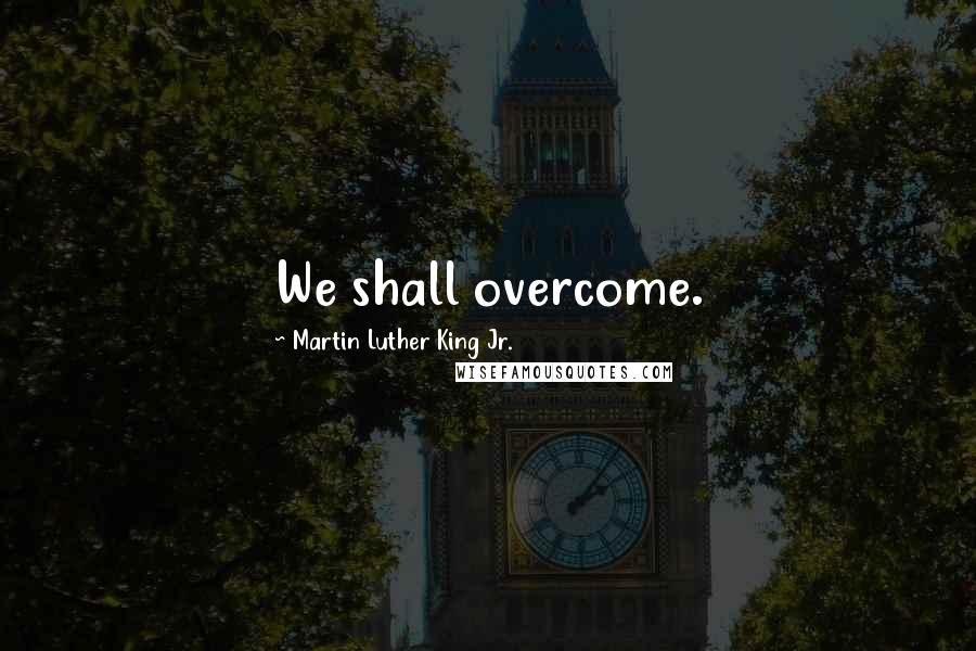 Martin Luther King Jr. Quotes: We shall overcome.