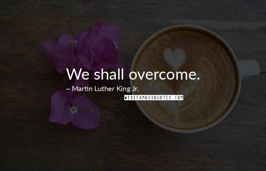 Martin Luther King Jr. Quotes: We shall overcome.