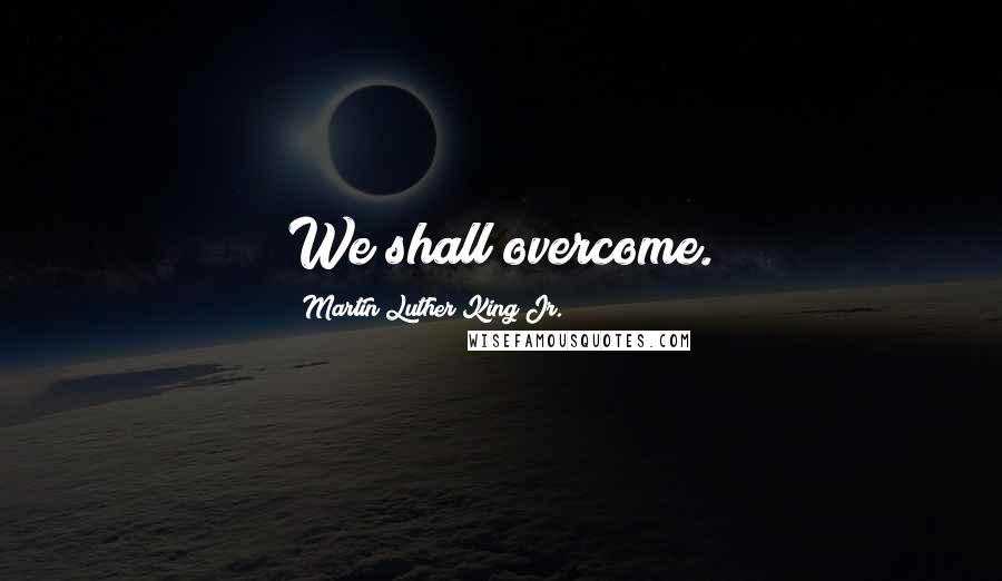 Martin Luther King Jr. Quotes: We shall overcome.