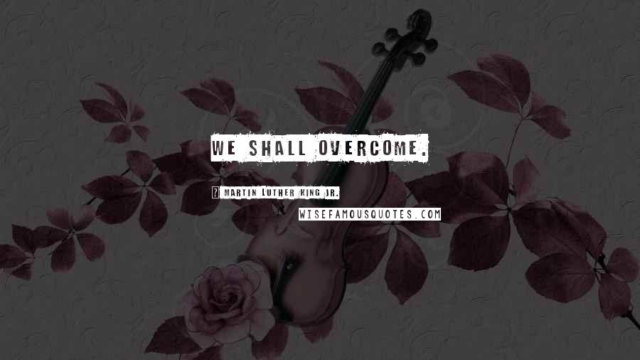 Martin Luther King Jr. Quotes: We shall overcome.