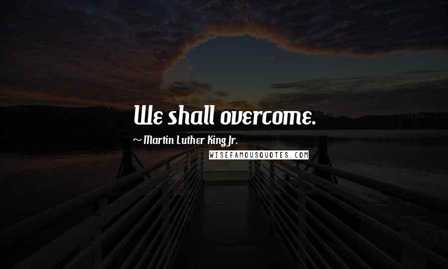 Martin Luther King Jr. Quotes: We shall overcome.