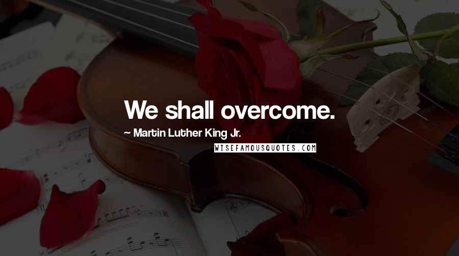 Martin Luther King Jr. Quotes: We shall overcome.