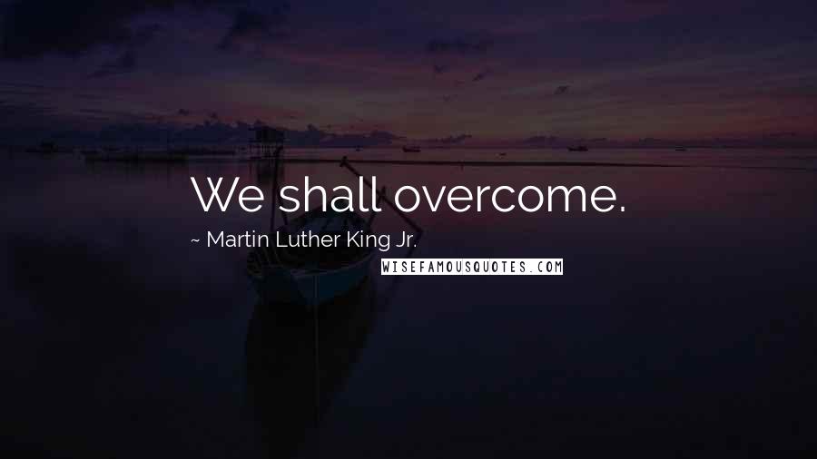 Martin Luther King Jr. Quotes: We shall overcome.