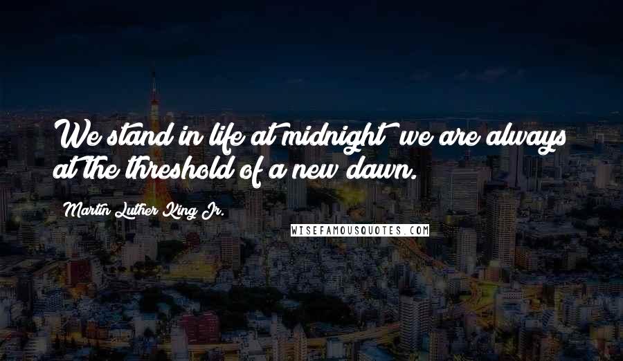 Martin Luther King Jr. Quotes: We stand in life at midnight; we are always at the threshold of a new dawn.