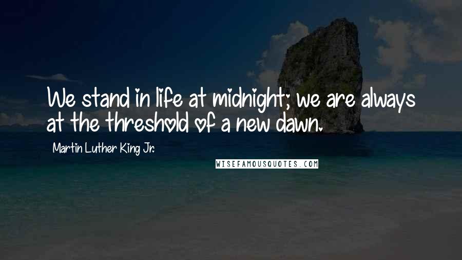 Martin Luther King Jr. Quotes: We stand in life at midnight; we are always at the threshold of a new dawn.