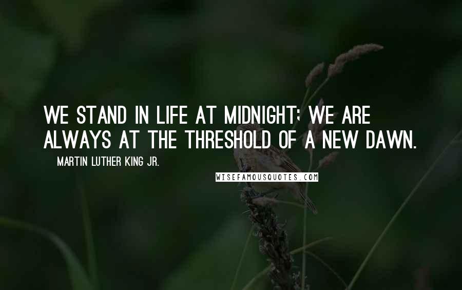 Martin Luther King Jr. Quotes: We stand in life at midnight; we are always at the threshold of a new dawn.