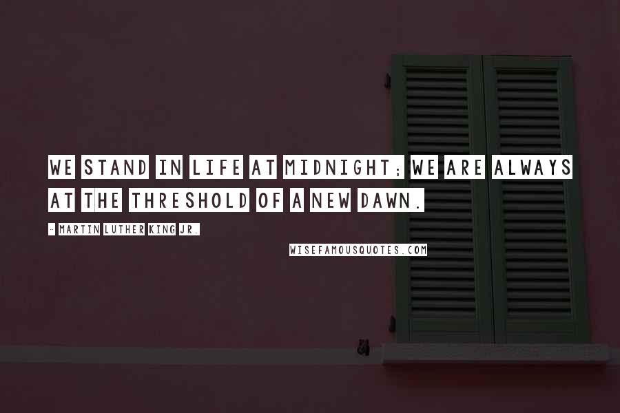 Martin Luther King Jr. Quotes: We stand in life at midnight; we are always at the threshold of a new dawn.