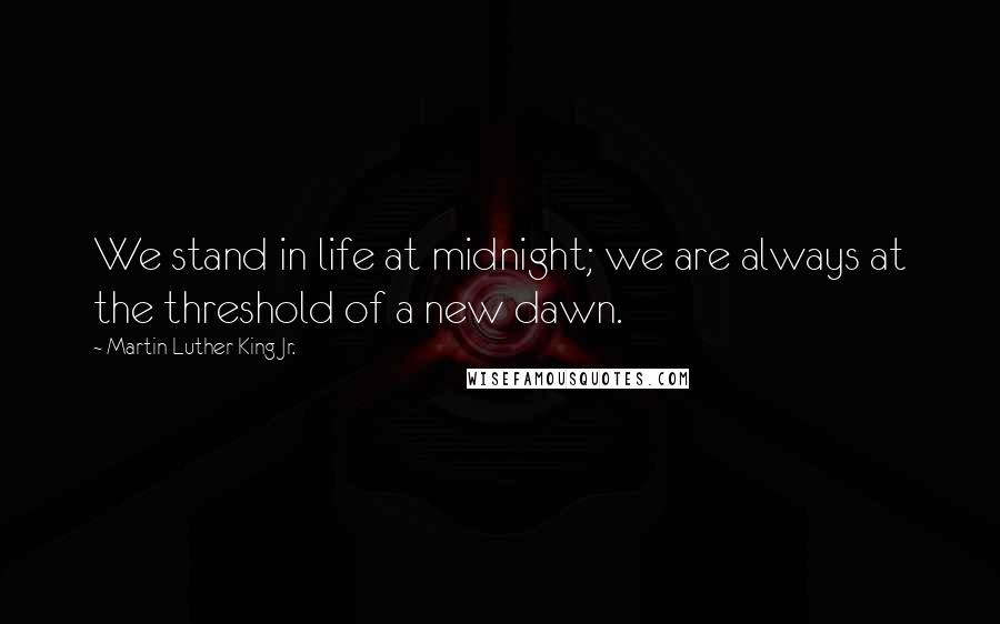 Martin Luther King Jr. Quotes: We stand in life at midnight; we are always at the threshold of a new dawn.