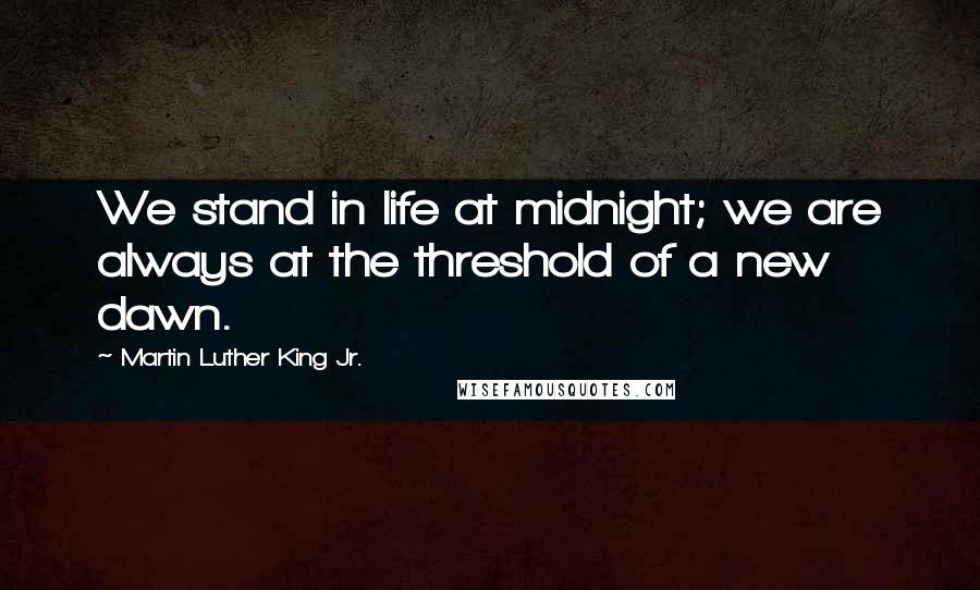 Martin Luther King Jr. Quotes: We stand in life at midnight; we are always at the threshold of a new dawn.