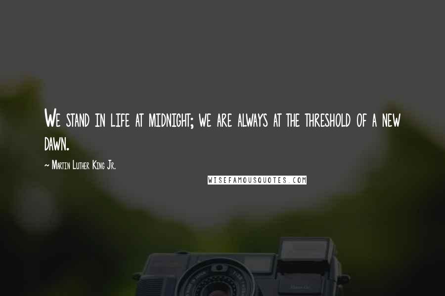 Martin Luther King Jr. Quotes: We stand in life at midnight; we are always at the threshold of a new dawn.