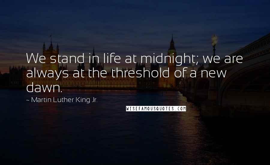 Martin Luther King Jr. Quotes: We stand in life at midnight; we are always at the threshold of a new dawn.