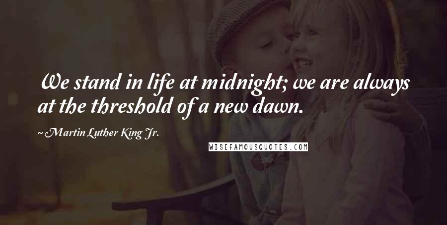 Martin Luther King Jr. Quotes: We stand in life at midnight; we are always at the threshold of a new dawn.