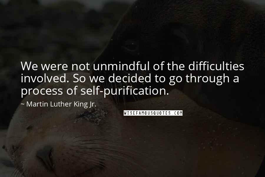 Martin Luther King Jr. Quotes: We were not unmindful of the difficulties involved. So we decided to go through a process of self-purification.