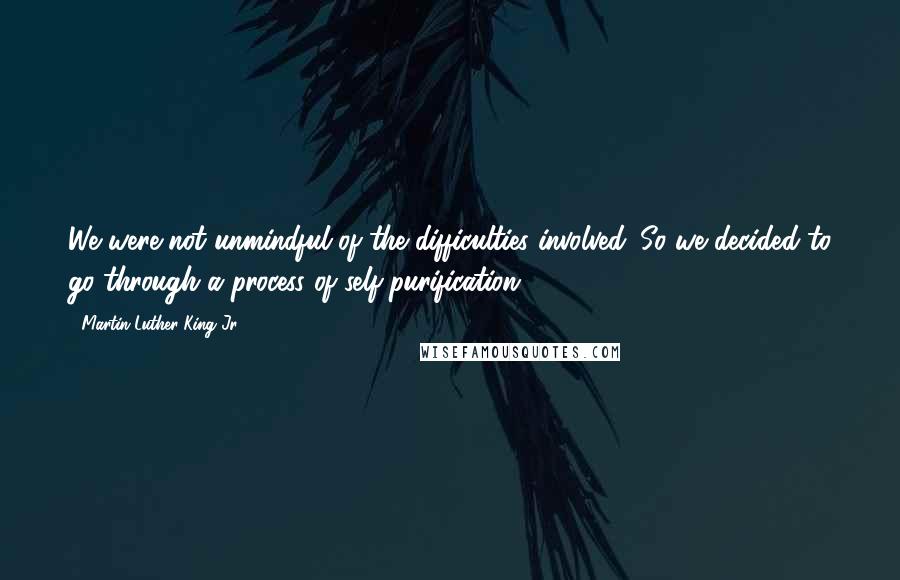 Martin Luther King Jr. Quotes: We were not unmindful of the difficulties involved. So we decided to go through a process of self-purification.