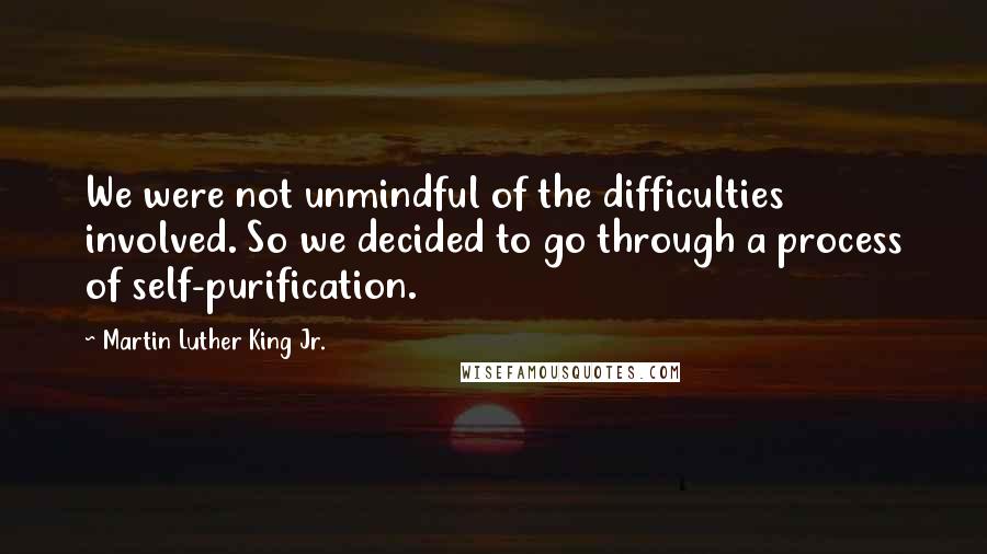 Martin Luther King Jr. Quotes: We were not unmindful of the difficulties involved. So we decided to go through a process of self-purification.