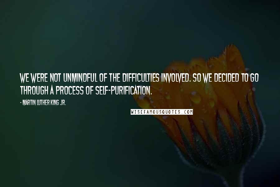 Martin Luther King Jr. Quotes: We were not unmindful of the difficulties involved. So we decided to go through a process of self-purification.