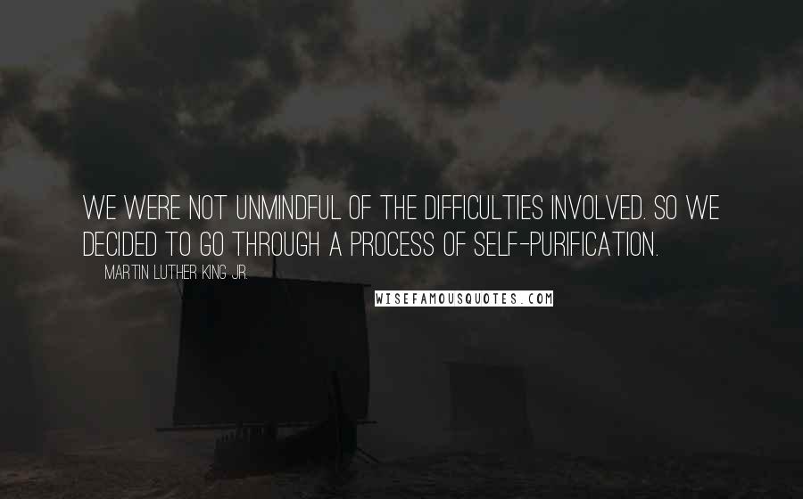 Martin Luther King Jr. Quotes: We were not unmindful of the difficulties involved. So we decided to go through a process of self-purification.