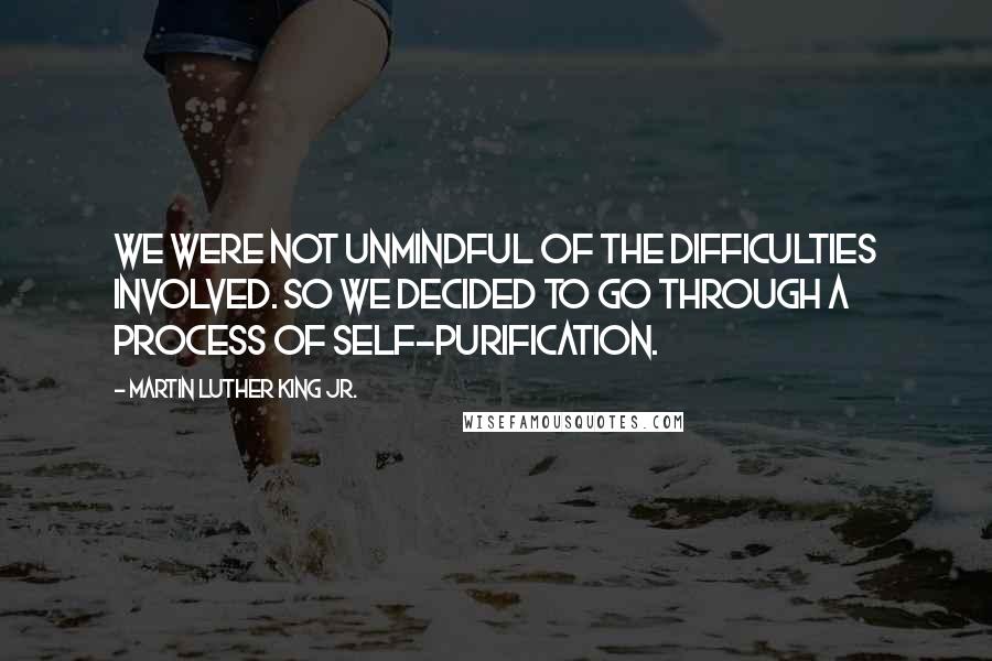 Martin Luther King Jr. Quotes: We were not unmindful of the difficulties involved. So we decided to go through a process of self-purification.