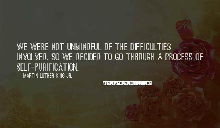 Martin Luther King Jr. Quotes: We were not unmindful of the difficulties involved. So we decided to go through a process of self-purification.