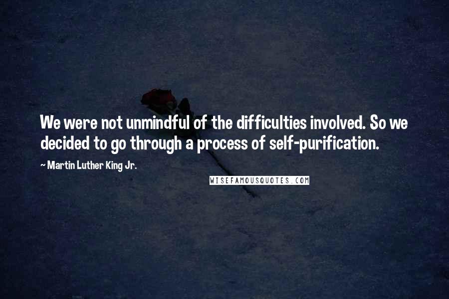 Martin Luther King Jr. Quotes: We were not unmindful of the difficulties involved. So we decided to go through a process of self-purification.