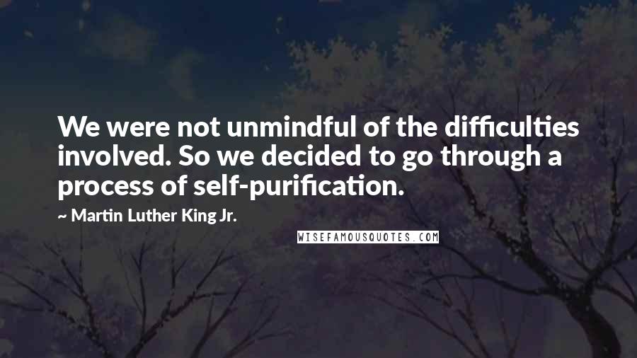 Martin Luther King Jr. Quotes: We were not unmindful of the difficulties involved. So we decided to go through a process of self-purification.