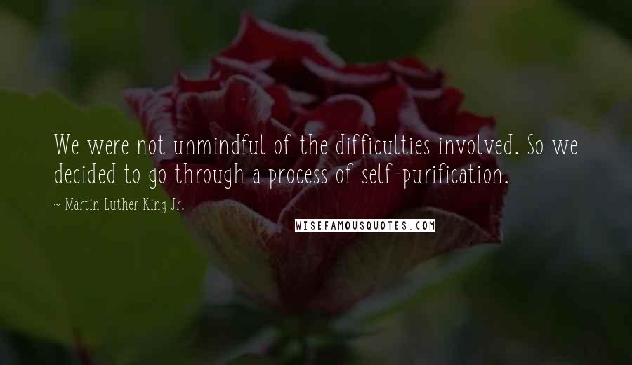 Martin Luther King Jr. Quotes: We were not unmindful of the difficulties involved. So we decided to go through a process of self-purification.