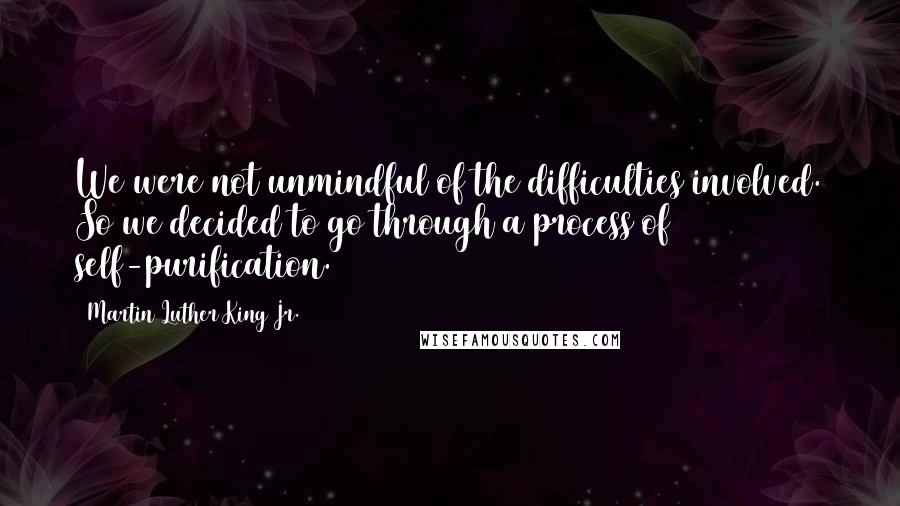 Martin Luther King Jr. Quotes: We were not unmindful of the difficulties involved. So we decided to go through a process of self-purification.