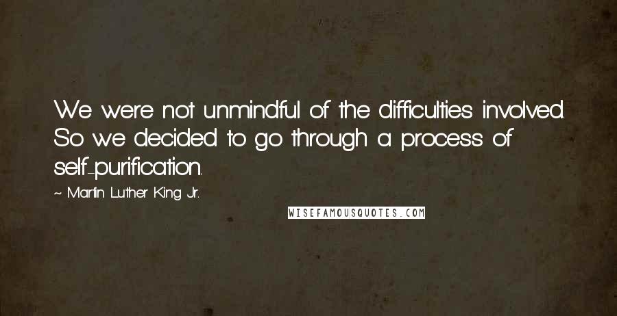 Martin Luther King Jr. Quotes: We were not unmindful of the difficulties involved. So we decided to go through a process of self-purification.