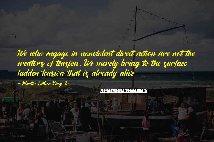 Martin Luther King Jr. Quotes: We who engage in nonviolent direct action are not the creators of tension. We merely bring to the surface hidden tension that is already alive