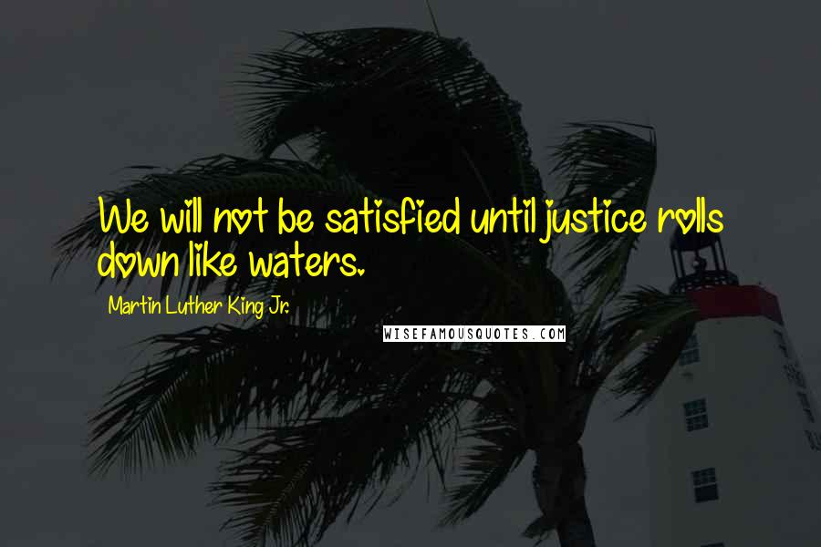 Martin Luther King Jr. Quotes: We will not be satisfied until justice rolls down like waters.