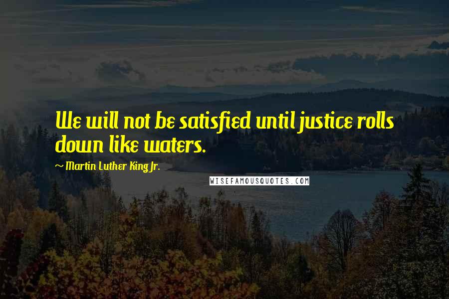 Martin Luther King Jr. Quotes: We will not be satisfied until justice rolls down like waters.