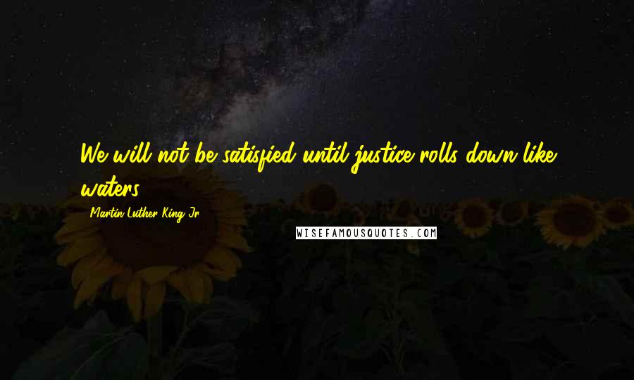 Martin Luther King Jr. Quotes: We will not be satisfied until justice rolls down like waters.