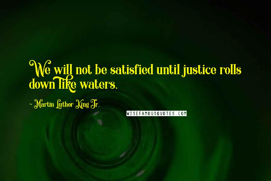 Martin Luther King Jr. Quotes: We will not be satisfied until justice rolls down like waters.