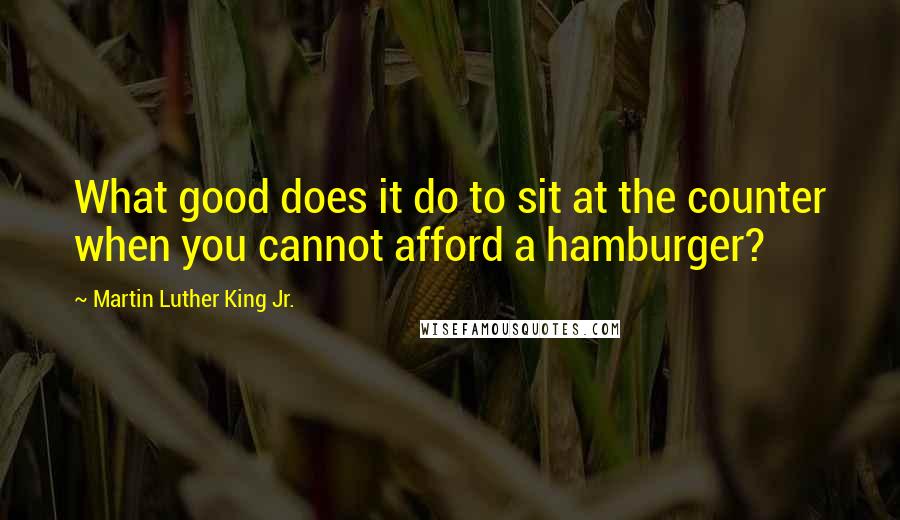 Martin Luther King Jr. Quotes: What good does it do to sit at the counter when you cannot afford a hamburger?