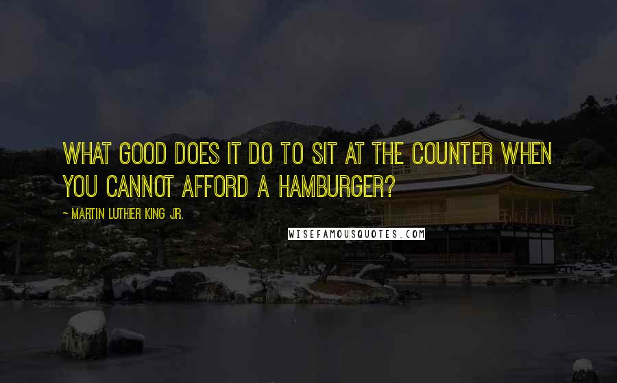 Martin Luther King Jr. Quotes: What good does it do to sit at the counter when you cannot afford a hamburger?