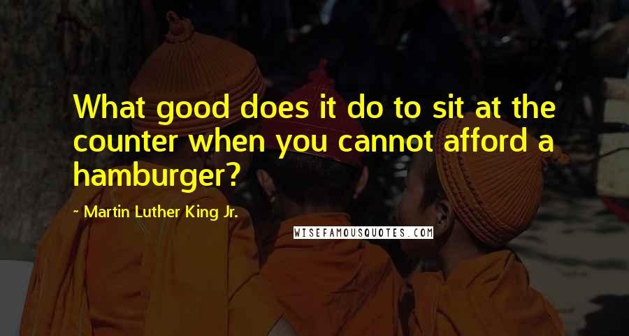 Martin Luther King Jr. Quotes: What good does it do to sit at the counter when you cannot afford a hamburger?