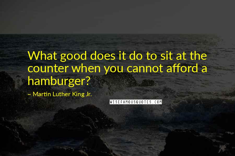 Martin Luther King Jr. Quotes: What good does it do to sit at the counter when you cannot afford a hamburger?