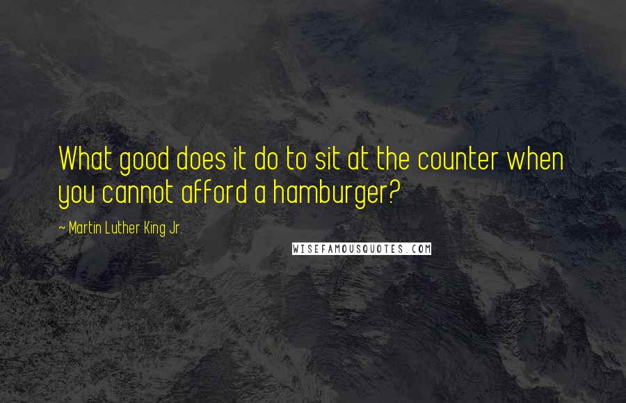 Martin Luther King Jr. Quotes: What good does it do to sit at the counter when you cannot afford a hamburger?